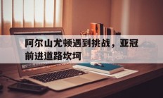开云在线赛事平台-关于阿尔山尤顿遇到挑战，亚冠前进道路坎坷的信息