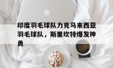 开云在线直播-包含印度羽毛球队力克马来西亚羽毛球队，斯里坎特爆发神勇的词条